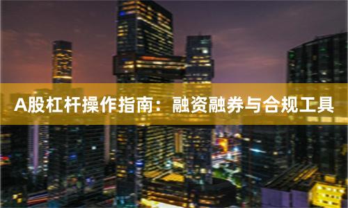 A股杠杆操作指南：融资融券与合规工具