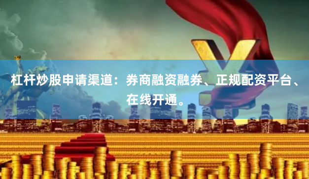 杠杆炒股申请渠道：券商融资融券、正规配资平台、在线开通。