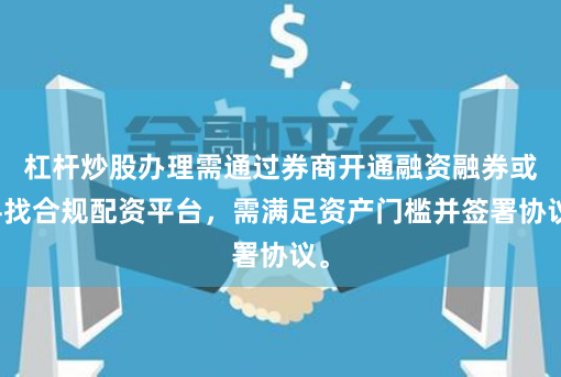 杠杆炒股办理需通过券商开通融资融券或寻找合规配资平台，需满足资产门槛并签署协议。