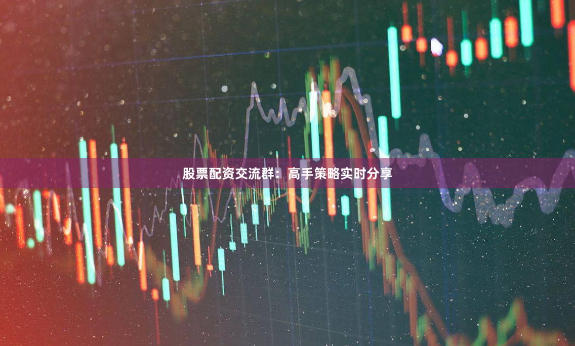 股票配资交流群：高手策略实时分享