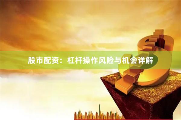 股市配资：杠杆操作风险与机会详解