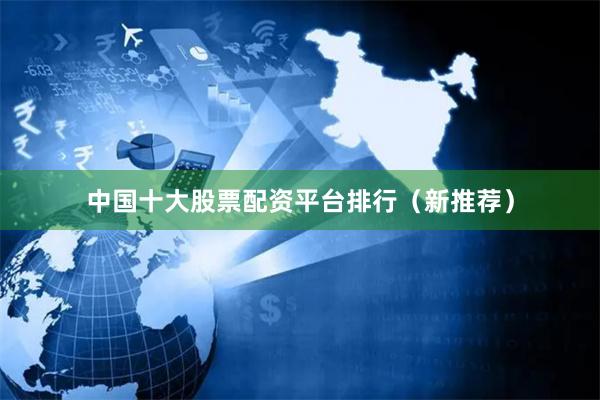 中国十大股票配资平台排行（新推荐）
