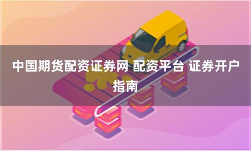 中国期货配资证券网 配资平台 证券开户指南