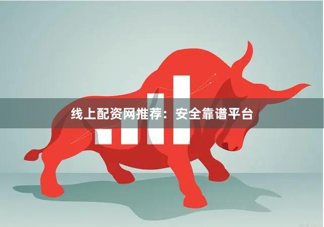 线上配资网推荐：安全靠谱平台