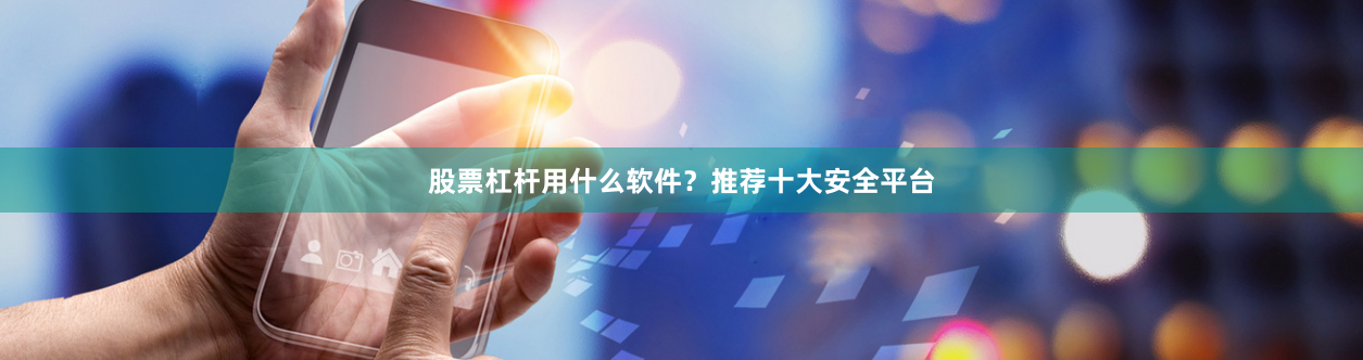 股票杠杆用什么软件？推荐十大安全平台