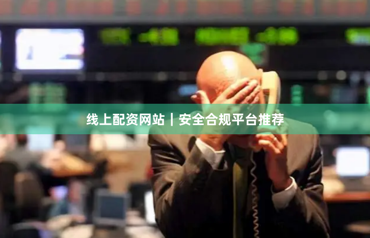 线上配资网站｜安全合规平台推荐