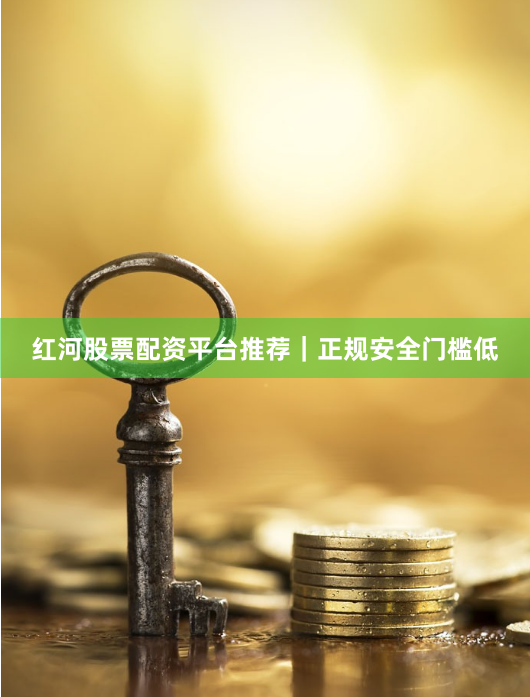 红河股票配资平台推荐｜正规安全门槛低