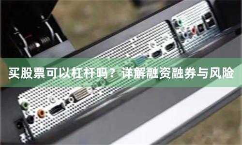 买股票可以杠杆吗?详解融资融券与风险