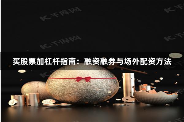 买股票加杠杆指南：融资融券与场外配资方法