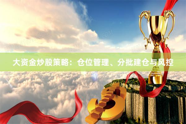 大资金炒股策略:仓位管理、分批建仓与风控