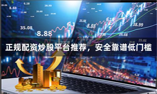 正规配资炒股平台推荐，安全靠谱低门槛