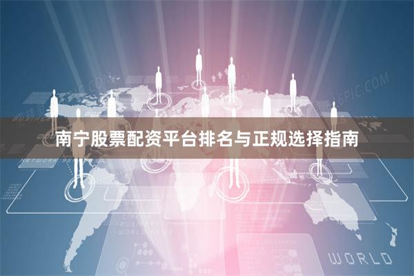 南宁股票配资平台排名与正规选择指南