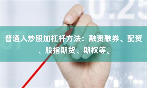 普通人炒股加杠杆方法：融资融券、配资、股指期货、期权等。