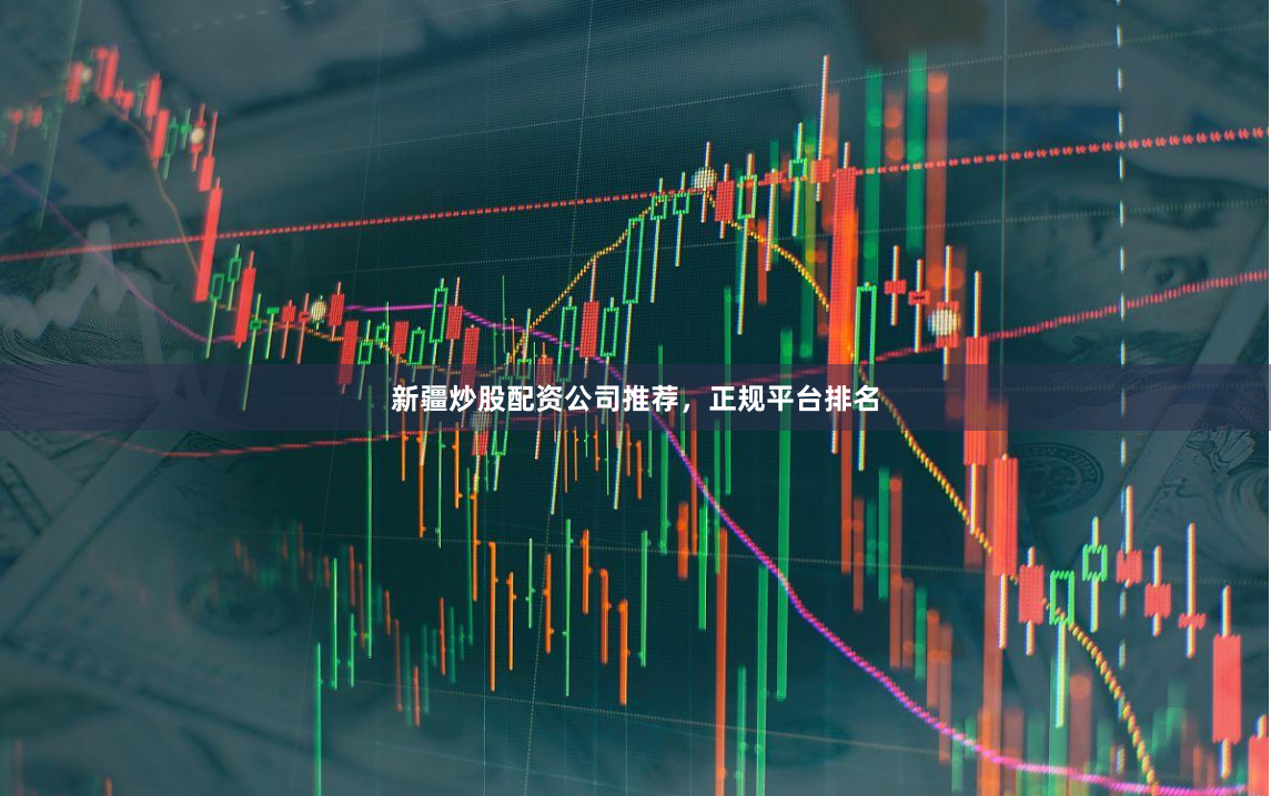 新疆炒股配资公司推荐，正规平台排名