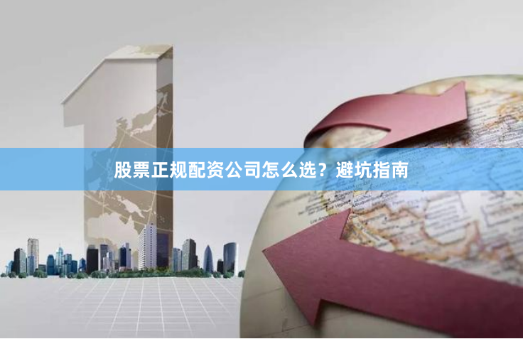 股票正规配资公司怎么选？避坑指南