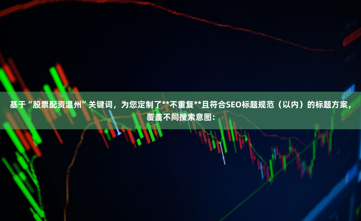 基于“股票配资温州”关键词,为您定制了**不重复**且符合SEO标题规范(以内)的标题方案,覆盖不同搜索意图: