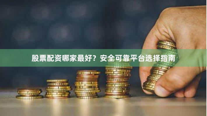 股票配资哪家最好？安全可靠平台选择指南