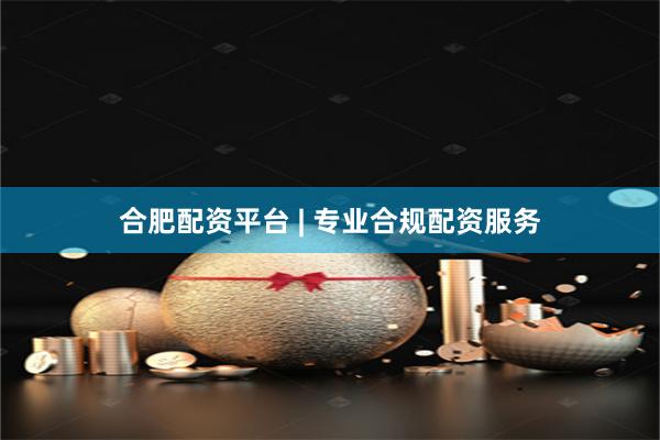 合肥配资平台 | 专业合规配资服务