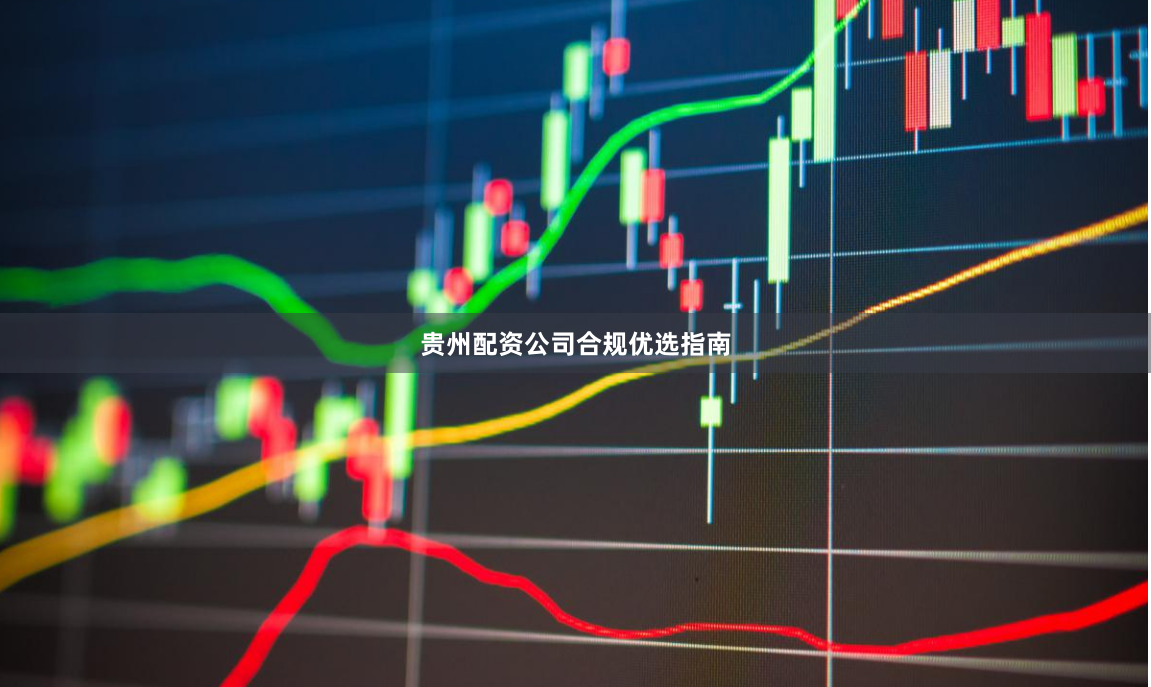 贵州配资公司合规优选指南