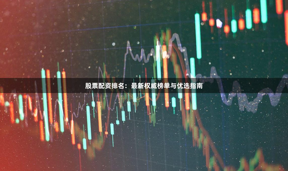 股票配资排名：最新权威榜单与优选指南