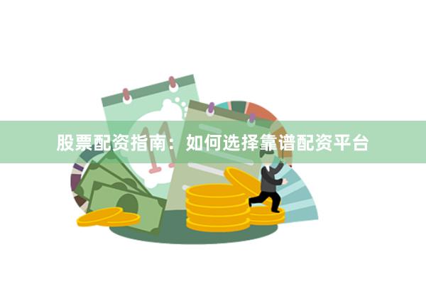 股票配资指南：如何选择靠谱配资平台
