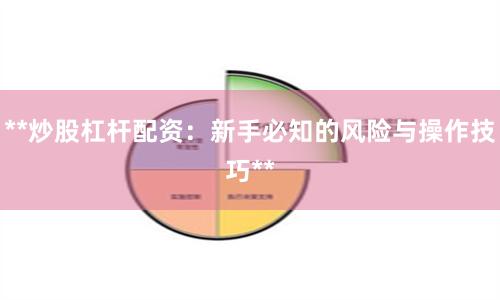 **炒股杠杆配资：新手必知的风险与操作技巧**